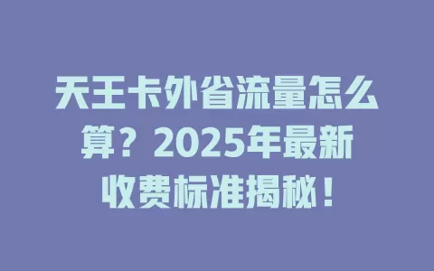 天王卡外省流量怎么算？2025年最新收费标准揭秘！