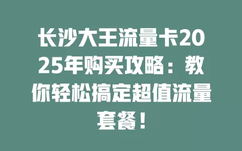 长沙大王流量卡2025年购买攻略：教你轻松搞定超值流量套餐！