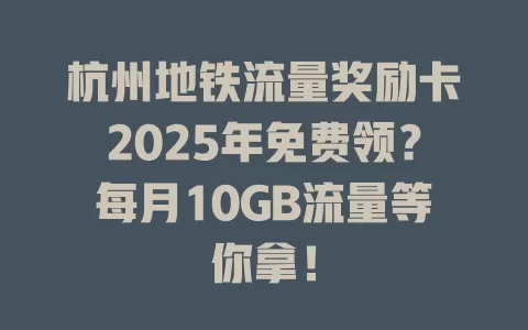 杭州地铁流量奖励卡2025年免费领？每月10GB流量等你拿！