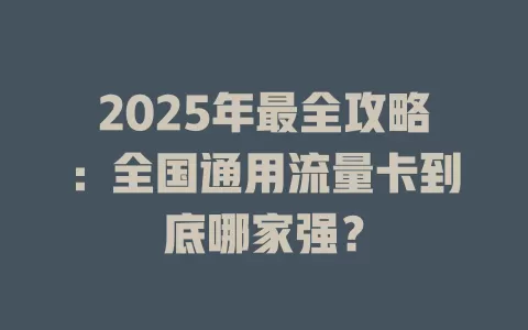 2025年最全攻略：全国通用流量卡到底哪家强？