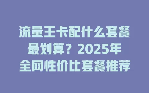 流量王卡配什么套餐最划算？2025年全网性价比套餐推荐