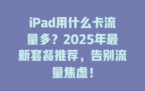 iPad用什么卡流量多？2025年最新套餐推荐，告别流量焦虑！