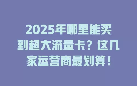 2025年哪里能买到超大流量卡？这几家运营商最划算！