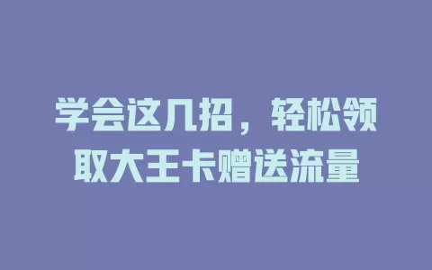 学会这几招，轻松领取大王卡赠送流量