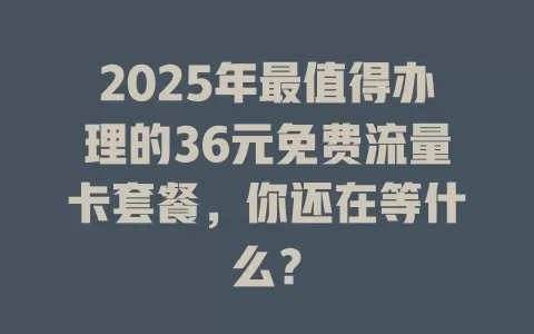 2025年最值得办理的36元免费流量卡套餐，你还在等什么？