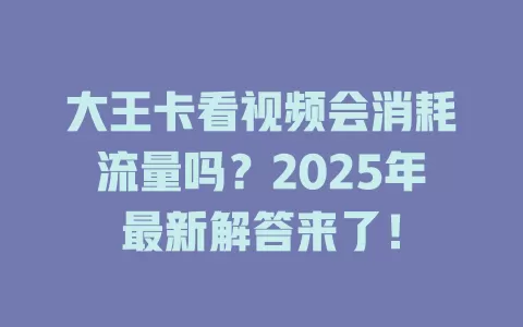 大王卡看视频会消耗流量吗？2025年最新解答来了！