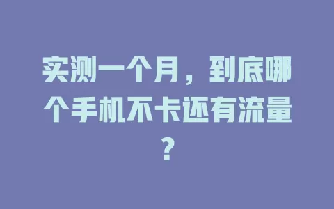 实测一个月，到底哪个手机不卡还有流量？
