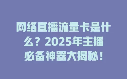 网络直播流量卡是什么？2025年主播必备神器大揭秘！