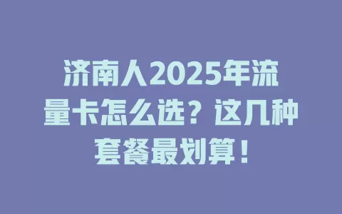 济南人2025年流量卡怎么选？这几种套餐最划算！