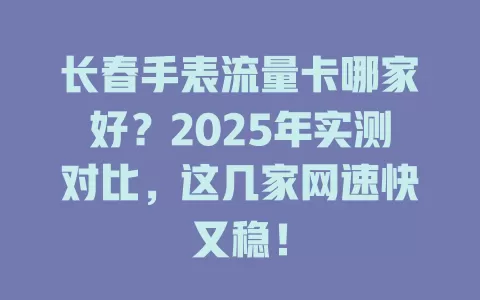 长春手表流量卡哪家好？2025年实测对比，这几家网速快又稳！