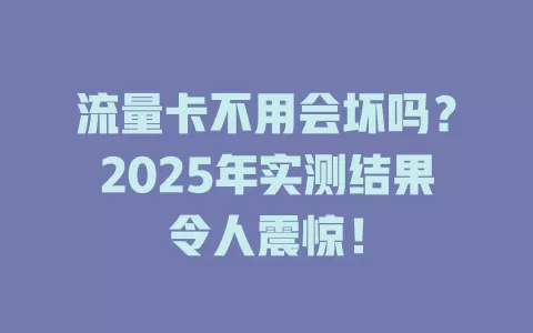 流量卡不用会坏吗？2025年实测结果令人震惊！