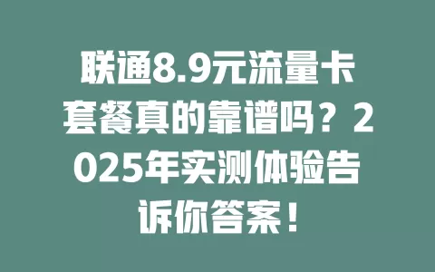 联通8.9元流量卡套餐真的靠谱吗？2025年实测体验告诉你答案！