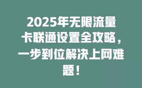 2025年无限流量卡联通设置全攻略，一步到位解决上网难题！