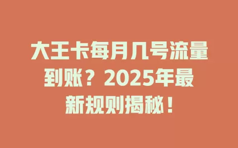 大王卡每月几号流量到账？2025年最新规则揭秘！