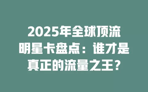 2025年全球顶流明星卡盘点：谁才是真正的流量之王？