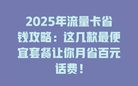 2025年流量卡省钱攻略：这几款最便宜套餐让你月省百元话费！