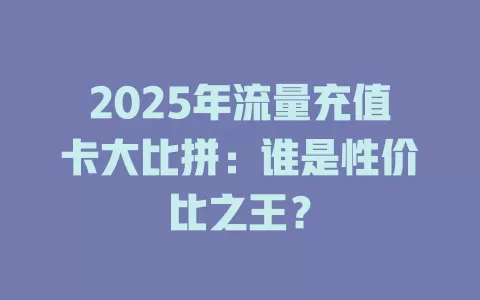 2025年流量充值卡大比拼：谁是性价比之王？