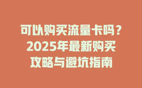 可以购买流量卡吗？2025年最新购买攻略与避坑指南