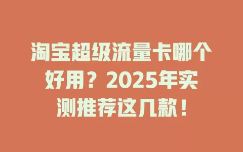 淘宝超级流量卡哪个好用？2025年实测推荐这几款！