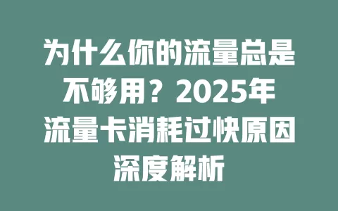 为什么你的流量总是不够用？2025年流量卡消耗过快原因深度解析