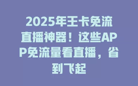 2025年王卡免流直播神器！这些APP免流量看直播，省到飞起