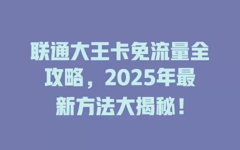 联通大王卡免流量全攻略，2025年最新方法大揭秘！