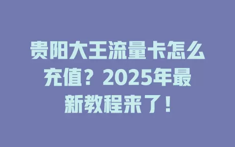 贵阳大王流量卡怎么充值？2025年最新教程来了！