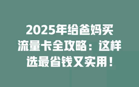 2025年给爸妈买流量卡全攻略：这样选最省钱又实用！