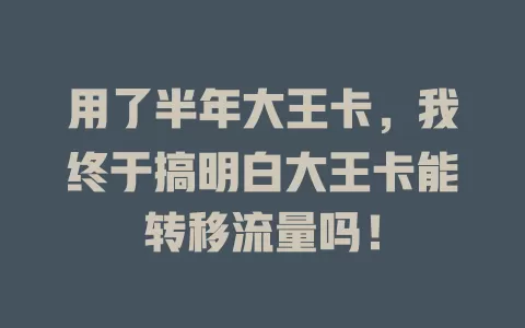 用了半年大王卡，我终于搞明白大王卡能转移流量吗！
