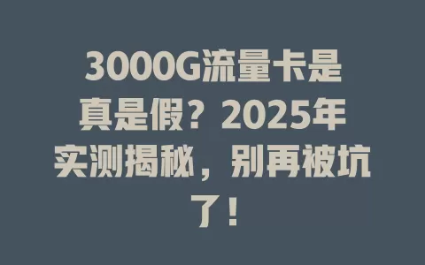 3000G流量卡是真是假？2025年实测揭秘，别再被坑了！