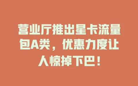 营业厅推出星卡流量包A类，优惠力度让人惊掉下巴！