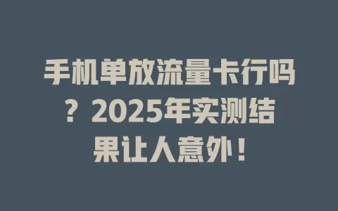 手机单放流量卡行吗？2025年实测结果让人意外！