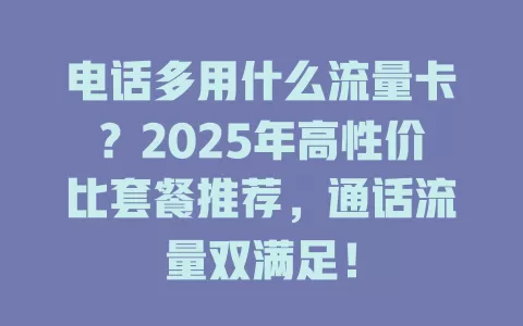 电话多用什么流量卡？2025年高性价比套餐推荐，通话流量双满足！