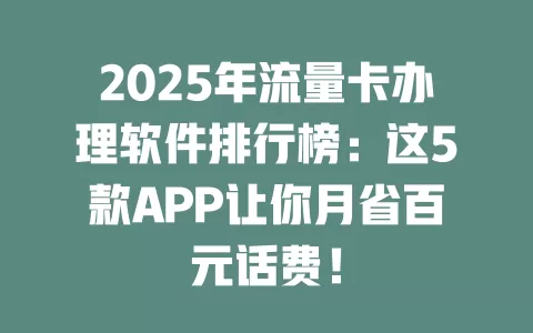 2025年流量卡办理软件排行榜：这5款APP让你月省百元话费！