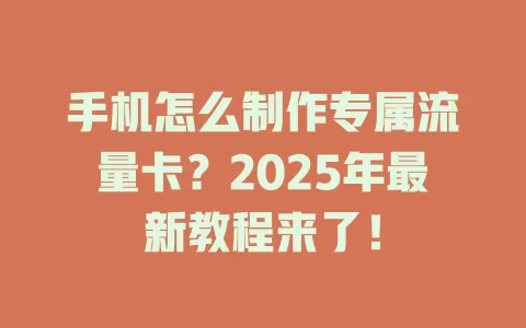 手机怎么制作专属流量卡？2025年最新教程来了！