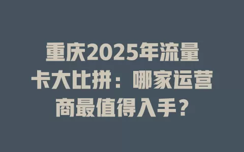 重庆2025年流量卡大比拼：哪家运营商最值得入手？