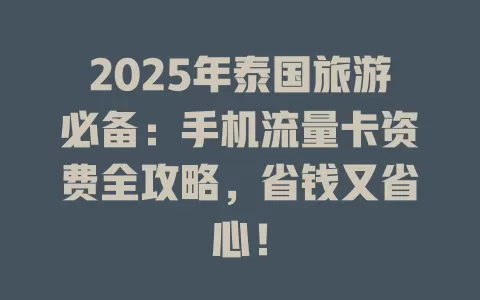 2025年泰国旅游必备：手机流量卡资费全攻略，省钱又省心！