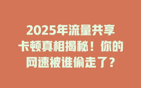 2025年流量共享卡顿真相揭秘！你的网速被谁偷走了？