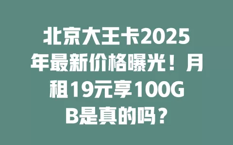 北京大王卡2025年最新价格曝光！月租19元享100GB是真的吗？