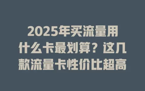 2025年买流量用什么卡最划算？这几款流量卡性价比超高