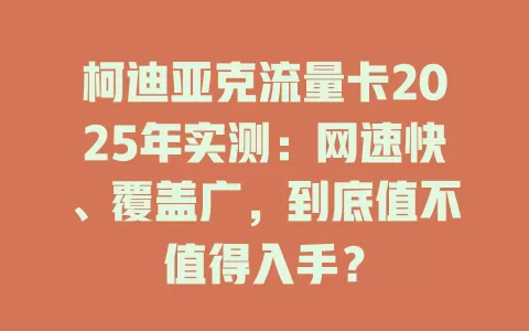 柯迪亚克流量卡2025年实测：网速快、覆盖广，到底值不值得入手？