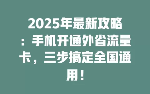 2025年最新攻略：手机开通外省流量卡，三步搞定全国通用！