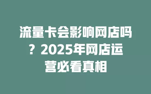 流量卡会影响网店吗？2025年网店运营必看真相