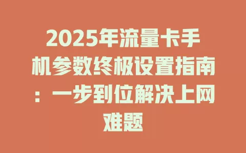 2025年流量卡手机参数终极设置指南：一步到位解决上网难题