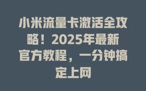 小米流量卡激活全攻略！2025年最新官方教程，一分钟搞定上网