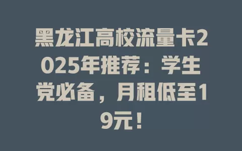 黑龙江高校流量卡2025年推荐：学生党必备，月租低至19元！