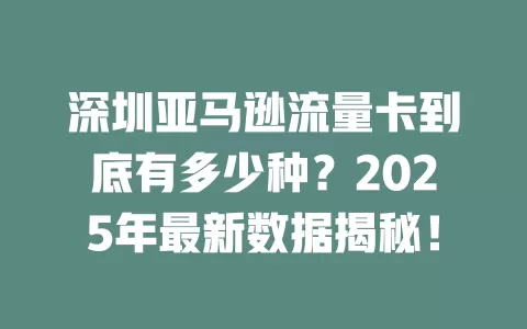 深圳亚马逊流量卡到底有多少种？2025年最新数据揭秘！