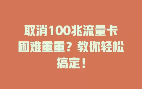 取消100兆流量卡困难重重？教你轻松搞定！
