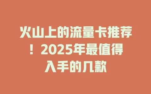 火山上的流量卡推荐！2025年最值得入手的几款