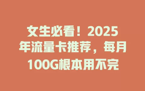 女生必看！2025年流量卡推荐，每月100G根本用不完